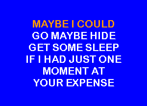 MAYBE I COULD
GO MAYBE HIDE
GET SOME SLEEP
IF I HAD JUST ONE
MOMENT AT

YOUR EXPENSE l