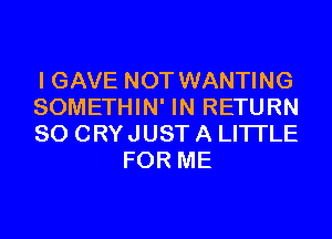 I GAVE NOT WANTING

SOMETHIN' IN RETURN

SO CRY JUST A LITTLE
FOR ME