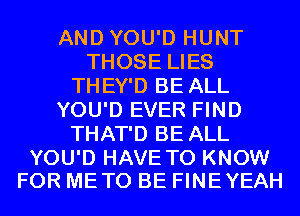 AND YOU'D HUNT
THOSE LIES
THEY'D BE ALL
YOU'D EVER FIND
THAT'D BE ALL

YOU'D HAVE TO KNOW
FOR METO BE FINEYEAH