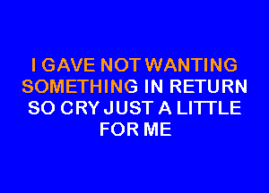 I GAVE NOT WANTING
SOMETHING IN RETURN
SO CRY JUST A LITTLE

FOR ME