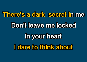 There's a dark secret in me

Don't leave me locked

in your heart

I dare to think about