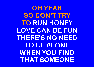 OH YEAH
SO DON'T TRY
TO RUN HONEY
LOVE CAN BE FUN
THERE'S NO NEED
TO BE ALONE

WHEN YOU FIND
THAT SOMEONE l