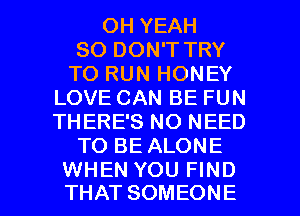 OH YEAH
SO DON'T TRY
TO RUN HONEY
LOVE CAN BE FUN
THERE'S NO NEED
TO BE ALONE

WHEN YOU FIND
THAT SOMEONE l