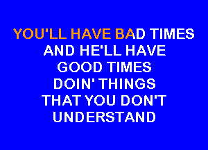 YOU'LL HAVE BAD TIMES
AND HE'LL HAVE
GOOD TIMES
DOIN'THINGS
THAT YOU DON'T
UNDERSTAND