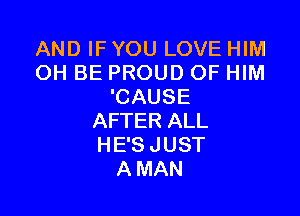 AND IF YOU LOVE HIM
OH BE PROUD OF HIM
'CAUSE

AFTER ALL
H E'S J UST
A MAN