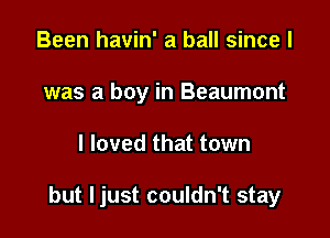 Been havin' a ball since I
was a boy in Beaumont

I loved that town

but Ijust couldn't stay
