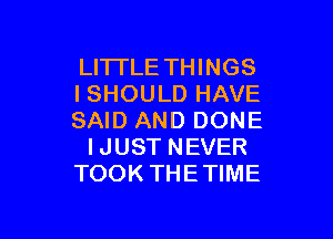 LITI'LE THINGS
ISHOULD HAVE

SAID AND DONE
IJUST NEVER
TOOK THETIME