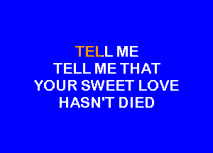 TELL ME
TELL ME THAT

YOUR SWEET LOVE
HASN'T DIED