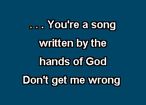 . . . You're a song
written by the
hands of God

Don't get me wrong
