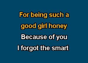 For being such a

good girl honey

Because of you

lforgot the smart