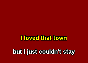 I loved that town

but Ijust couldn't stay