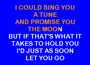 I COULD SING YOU
ATUNE
AND PROMISEYOU
THEMOON
BUT IFTHAT'S WHAT IT
TAKES TO HOLD YOU
I'D JUST AS SOON
LET YOU GO