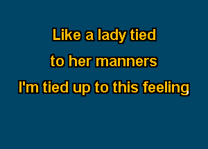 Like a lady tied

to her manners

I'm tied up to this feeling