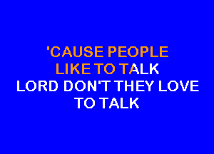 'CAUSE PEOPLE
LIKETO TALK

LORD DON'T THEY LOVE
TO TALK
