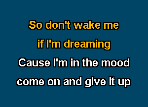 So don't wake me

if I'm dreaming

Cause I'm in the mood

come on and give it up