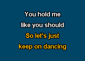 You hold me
like you should

So let's just

keep on dancing