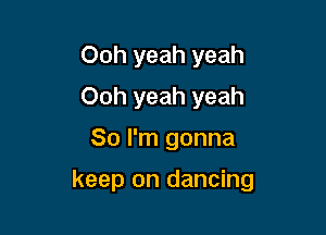 Ooh yeah yeah
Ooh yeah yeah
So I'm gonna

keep on dancing