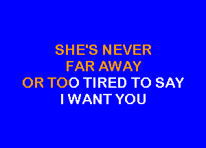 SH E'S N EVER
FAR AWAY

OR TOO TIRED TO SAY
I WANT YOU