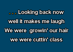. . . Looking back now

well it makes me laugh

We were growin' our hair

we were cuttin' class