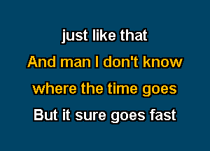 just like that

And man I don't know

where the time goes

But it sure goes fast