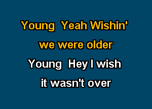 Young Yeah Wishin'

we were older

Young Hey I wish

it wasn't over