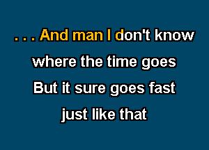 . . . And man I don't know

where the time goes

But it sure goes fast
just like that