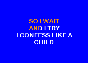 SO I WAIT
AND I TRY

I CONFESS LIKE A
CHILD