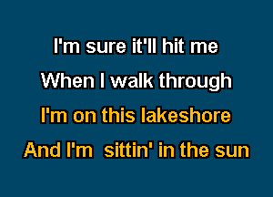 I'm sure it'll hit me
When I walk through

I'm on this lakeshore

And I'm sittin' in the sun