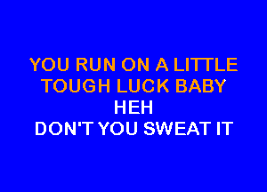 YOU RUN ON A LITI'LE
TOUGH LUCK BABY

HEH
DON'T YOU SWEAT IT