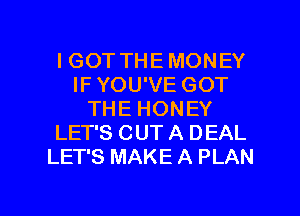 IGOT THE MONEY
IF YOU'VE GOT
THE HONEY
LET'S OUT A DEAL
LET'S MAKE A PLAN

g