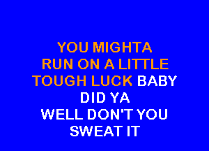 YOU MIGHTA
RUN ON A LITI'LE

TOUGH LUCK BABY
DID YA
WELL DON'T YOU
SWEAT IT