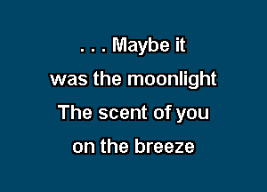 . . . Maybe it
was the moonlight

The scent of you

on the breeze