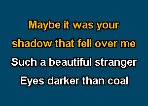 Maybe it was your
shadow that fell over me
Such a beautiful stranger

Eyes darker than coal
