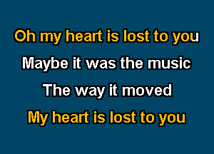 Oh my heart is lost to you
Maybe it was the music

The way it moved

My heart is lost to you