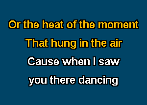 Or the heat of the moment
That hung in the air

Cause when I saw

you there dancing