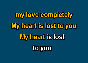 my love completely

My heart is lost to you

My heart is lost

to you