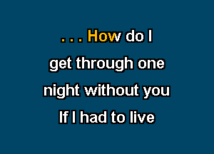 ...Howdol

get through one

night without you
lfl had to live