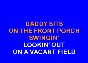 DADDY SITS
ON THE FRONT PORCH

SWINGIN'
LOOKIN' OUT
ON A VACANT FIELD