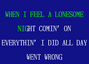 WHEN I FEEL A LONESOME
NIGHT COMIIW 0N
EVERYTHIW I DID ALL DAY
WENT WRONG