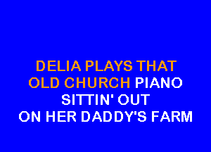 DELIA PLAYS THAT

OLD CHURCH PIANO
SITTIN' OUT
ON HER DADDY'S FARM