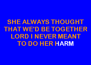 SHEALWAYS THOUGHT
THATWE'D BETOGETHER
LORD I NEVER MEANT
TO DO HER HARM