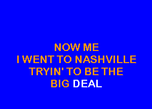 NOW ME

IWENT TO NASHVILLE
TRYIN' TO BETHE
BIG DEAL