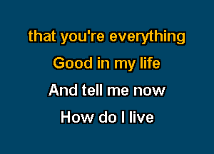 that you're everything

Good in my life
And tell me now

How do I live