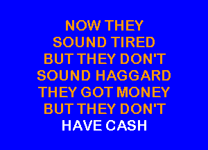 NOW THEY
SOUND TIRED
BUTTHEYDONT
SOUNDHAGGARD
THEYGOTMONEY
BUTTHEYDONT

HAVE CASH l