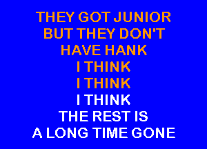 THEY GOTJUNIOR
BUTTHEY DON'T
HAVE HANK
ITHINK
ITHINK
ITHINK

THE REST IS
ALONG TIME GONE l