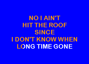 NO I AIN'T
HITTHE ROOF

SINCE
IDON'T KNOW WHEN
LONG TIME GONE