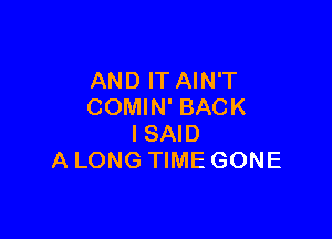 AND IT AIN'T
COMIN' BACK

ISAID
A LONG TIME GONE