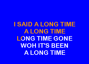 I SAID A LONG TIME
A LONG TIME

LONG TIME GONE
WOH IT'S BEEN
A LONG TIME