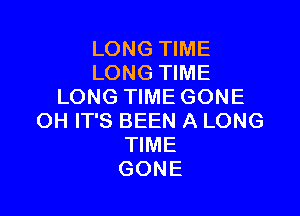 LONG TIME
LONG TIME
LONG TIME GONE

OH IT'S BEEN A LONG
TIME
GONE