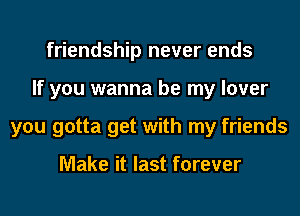 friendship never ends
If you wanna be my lover
you gotta get with my friends

Make it last forever